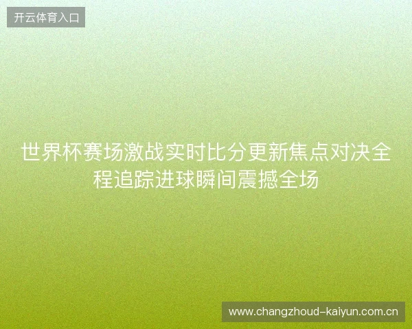 世界杯赛场激战实时比分更新焦点对决全程追踪进球瞬间震撼全场