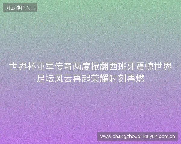 世界杯亚军传奇两度掀翻西班牙震惊世界足坛风云再起荣耀时刻再燃